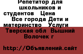 Репетитор для школьников и студентов › Цена ­ 1 000 - Все города Дети и материнство » Услуги   . Тверская обл.,Вышний Волочек г.